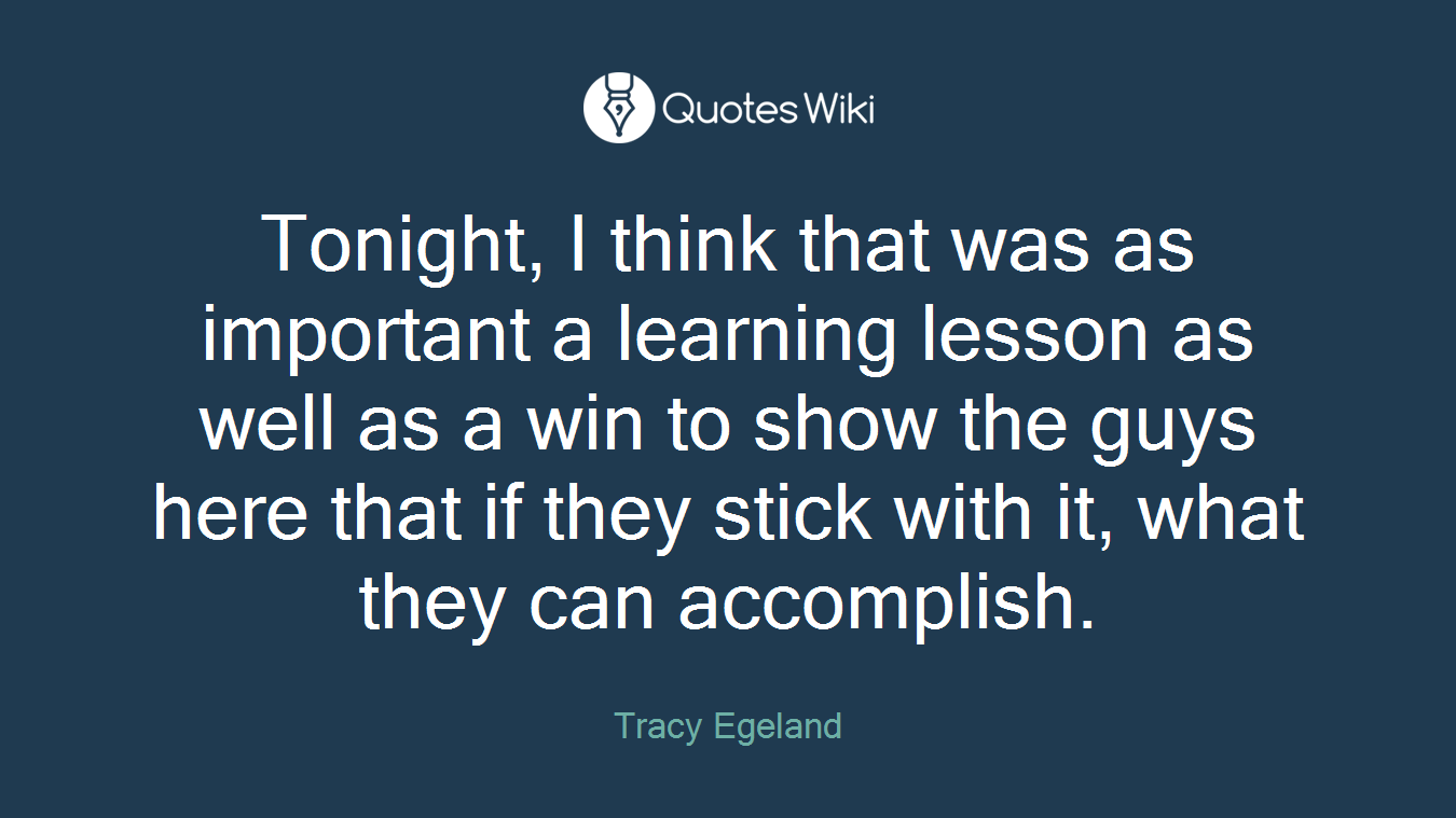 Tonight, I think that was as important a learning lesson as well as a win to show the guys here that if they stick with it, what they can accomplish.