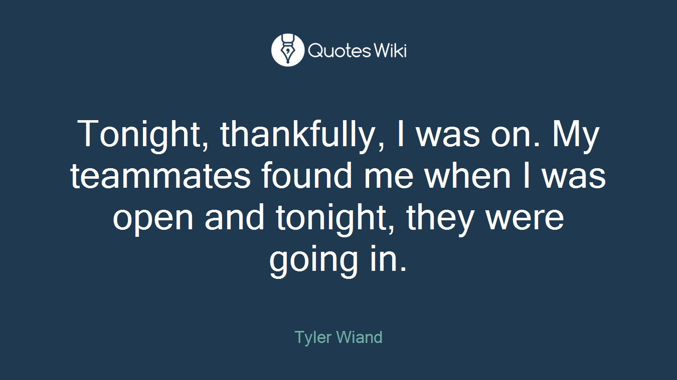 Tonight, thankfully, I was on. My teammates found me when I was open and tonight, they were going in.
