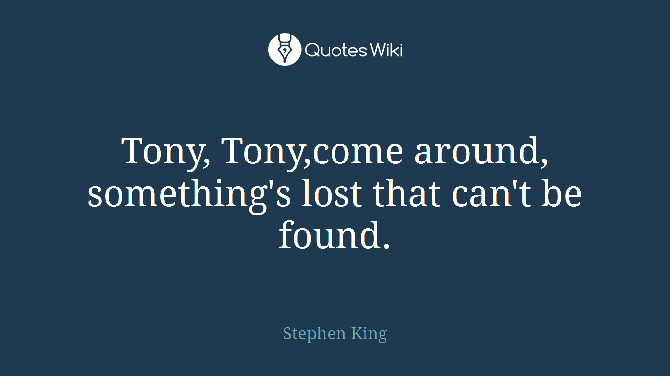 Tony, Tony,come around, something's lost that can't be found.