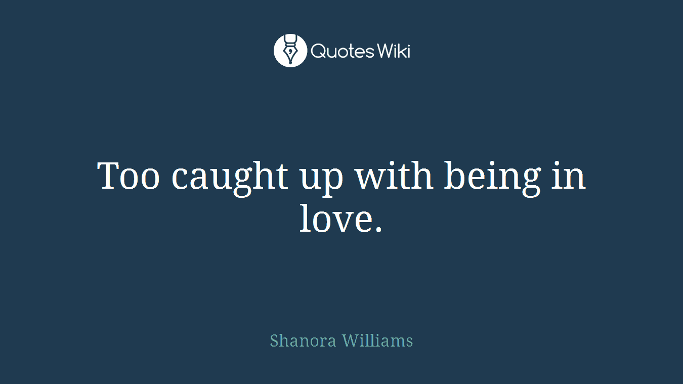 Too caught up with being in love.