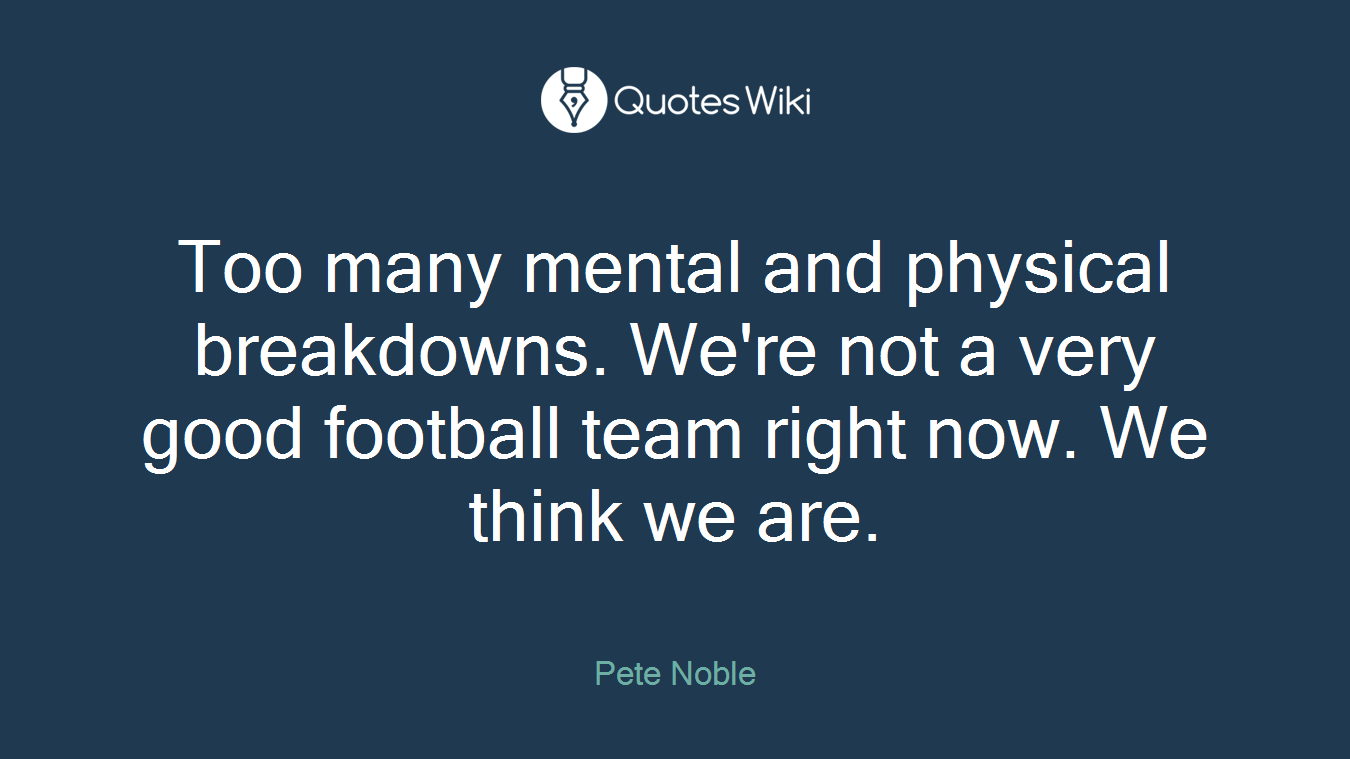 Too many mental and physical breakdowns. We're not a very good football team right now. We think we are.