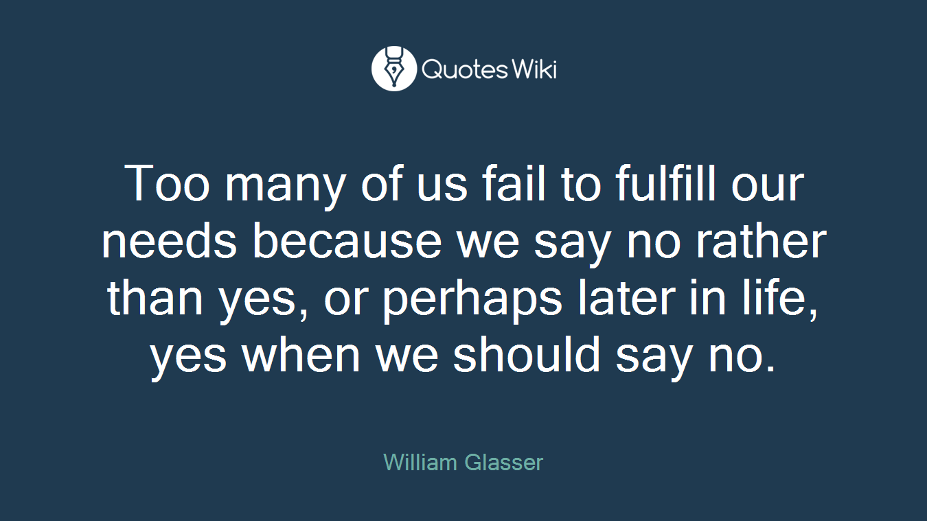 Too many of us fail to fulfill our needs because we say no rather than yes, or perhaps later in life, yes when we should say no.