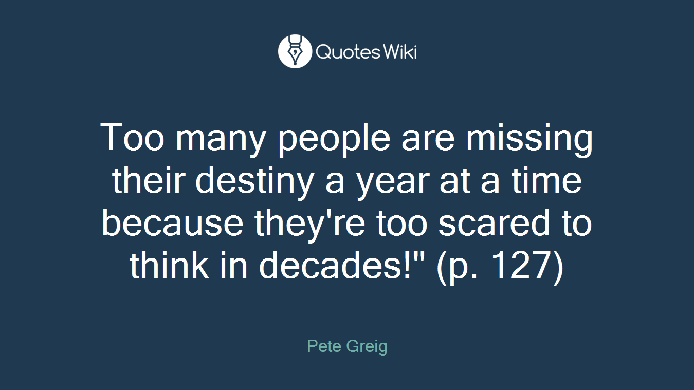 Too many people are missing their destiny a year at a time because they're too scared to think in decades!" (p. 127)
