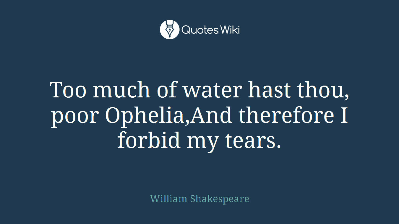 Too much of water hast thou, poor Ophelia,And therefore I forbid my tears.