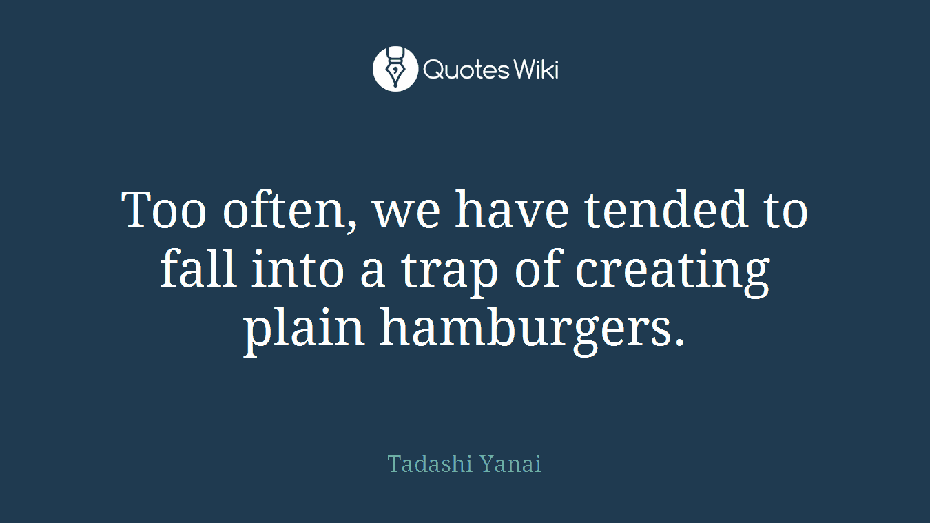 Too often, we have tended to fall into a trap of creating plain hamburgers.