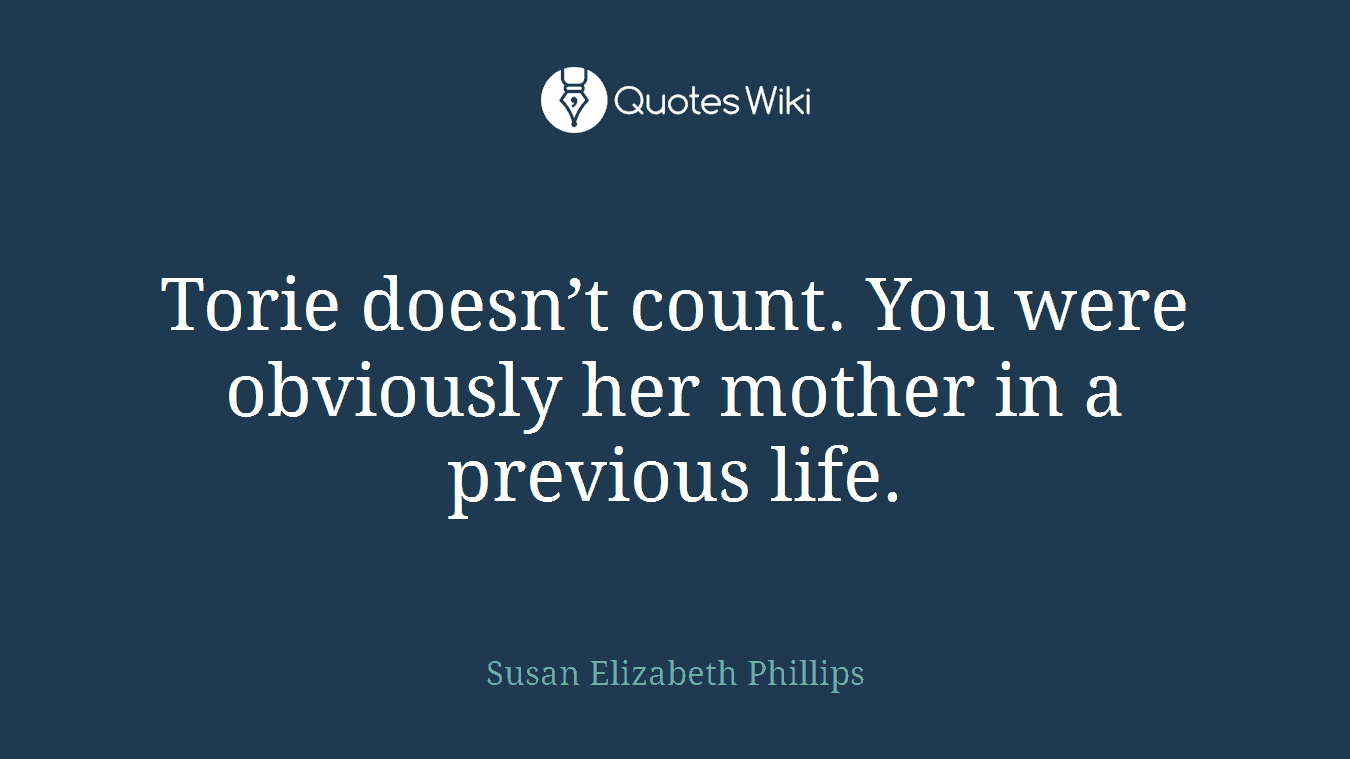 Torie doesn’t count. You were obviously her mother in a previous life.