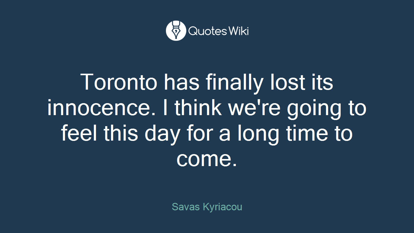 Toronto has finally lost its innocence. I think we're going to feel this day for a long time to come.