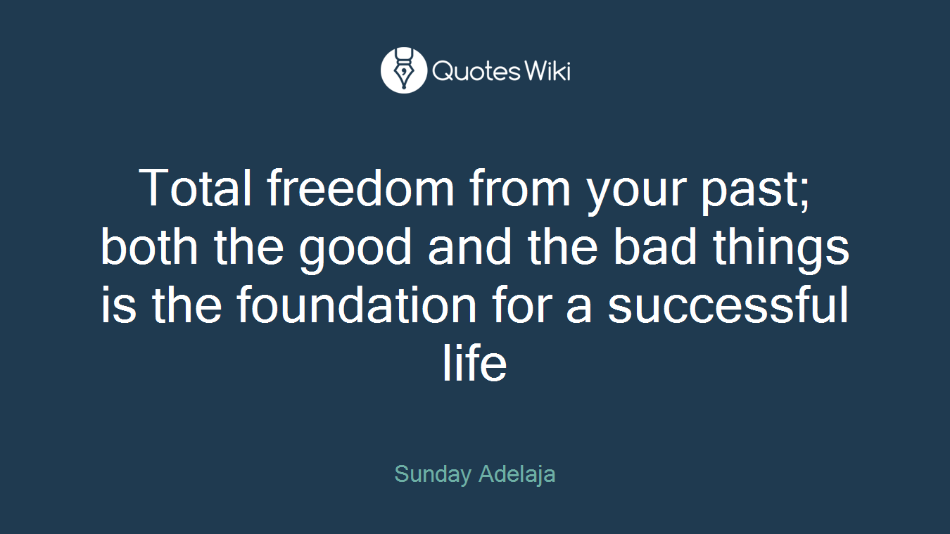 Total freedom from your past; both the good and the bad things is the foundation for a successful life