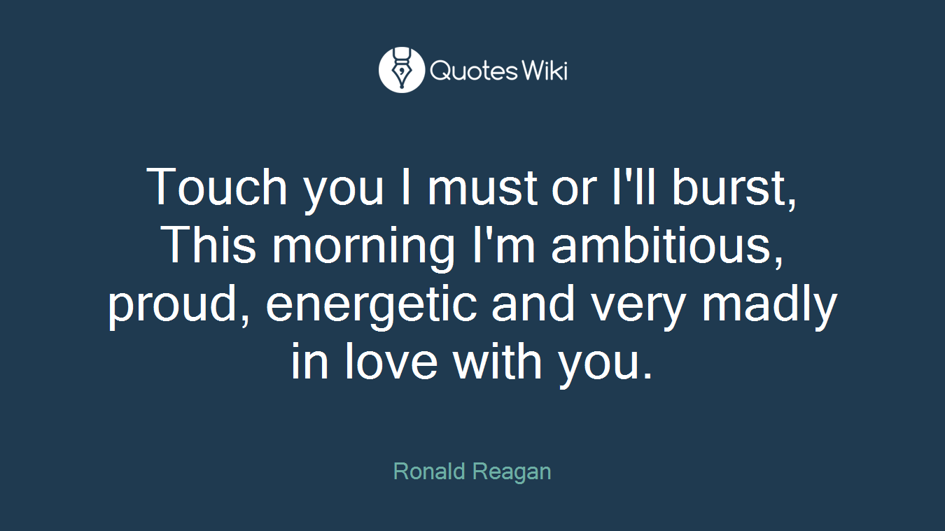Touch you I must or I'll burst, This morning I'm ambitious, proud, energetic and very madly in love with you.
