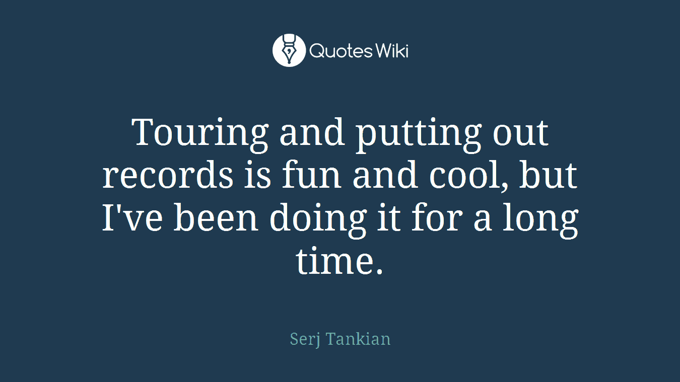 Touring and putting out records is fun and cool, but I've been doing it for a long time.