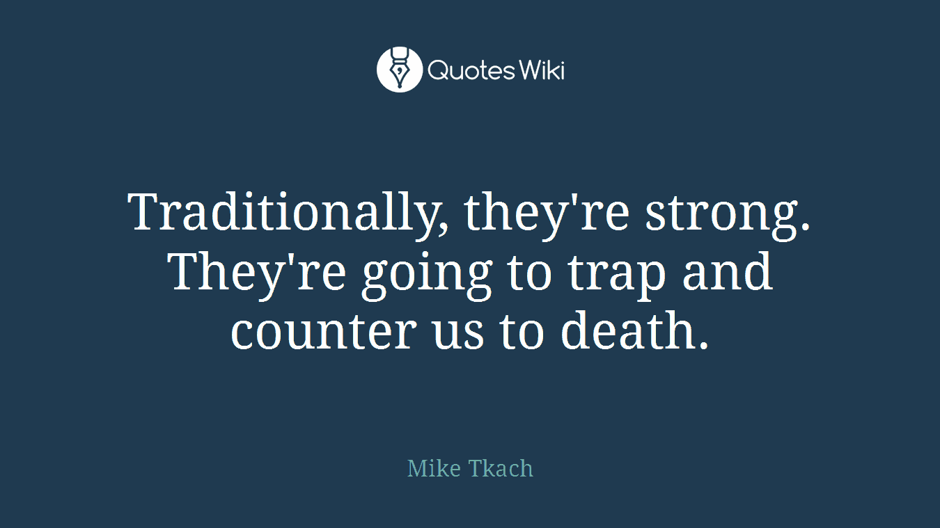 Traditionally, they're strong. They're going to trap and counter us to death.