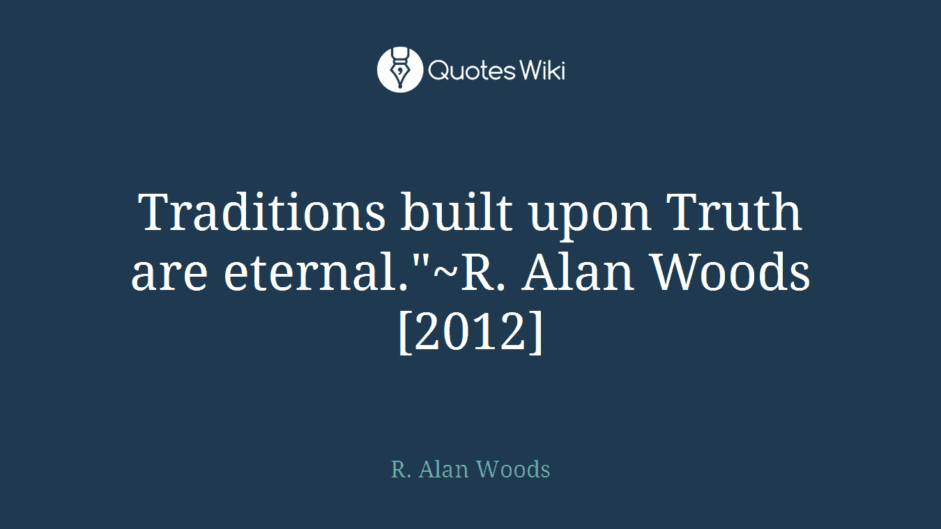 Traditions built upon Truth are eternal."~R. Alan Woods [2012]