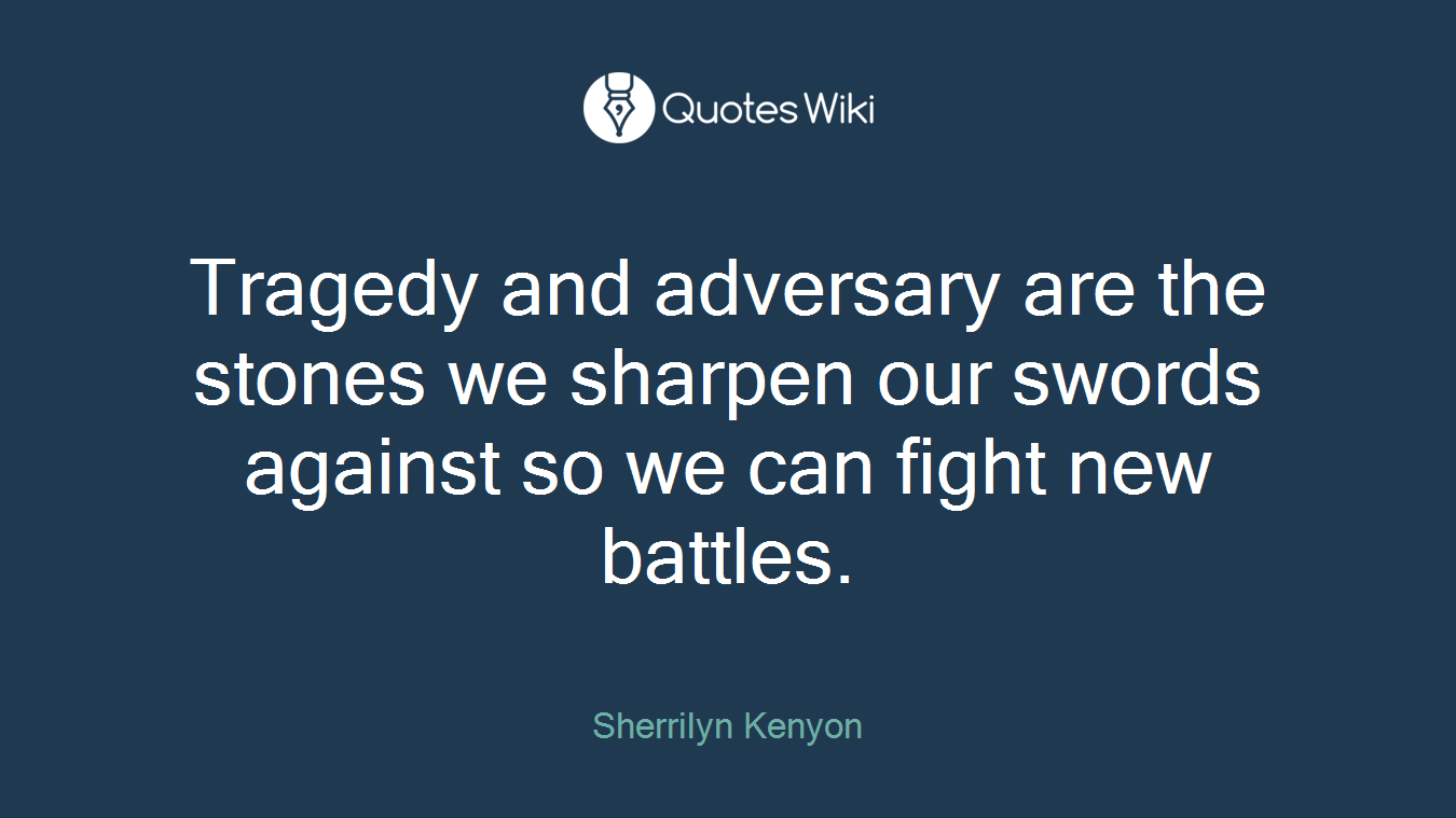 Tragedy and adversary are the stones we sharpen our swords against so we can fight new battles.