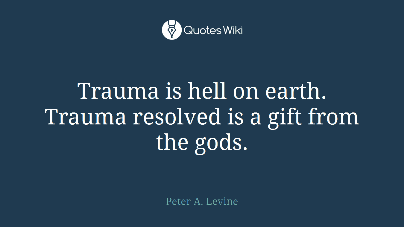 Trauma is hell on earth. Trauma resolved is a gift from the gods.