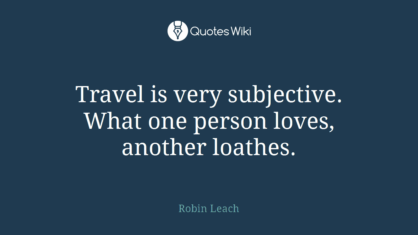 Travel is very subjective. What one person loves, another loathes.