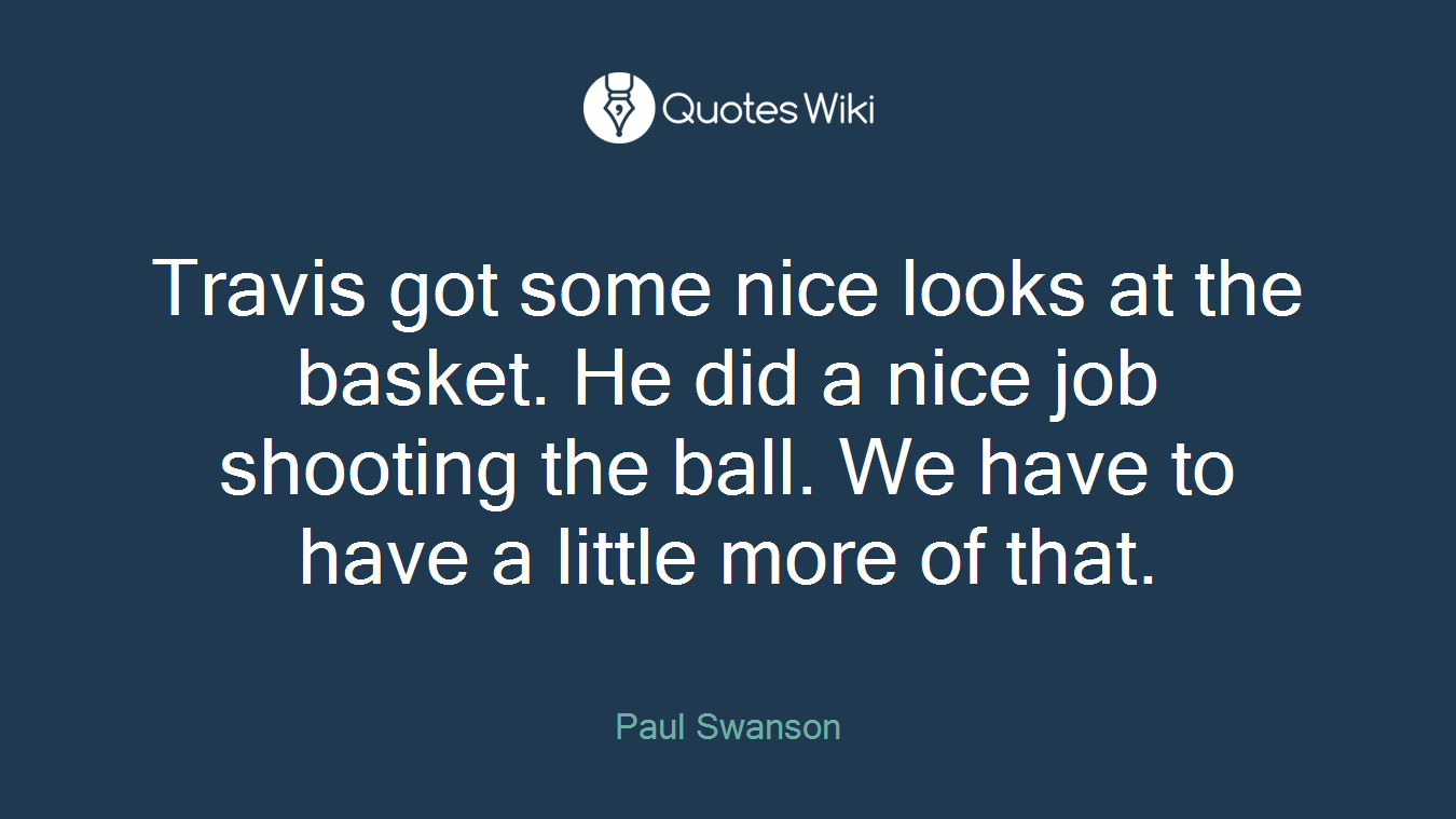 Travis got some nice looks at the basket. He did a nice job shooting the ball. We have to have a little more of that.