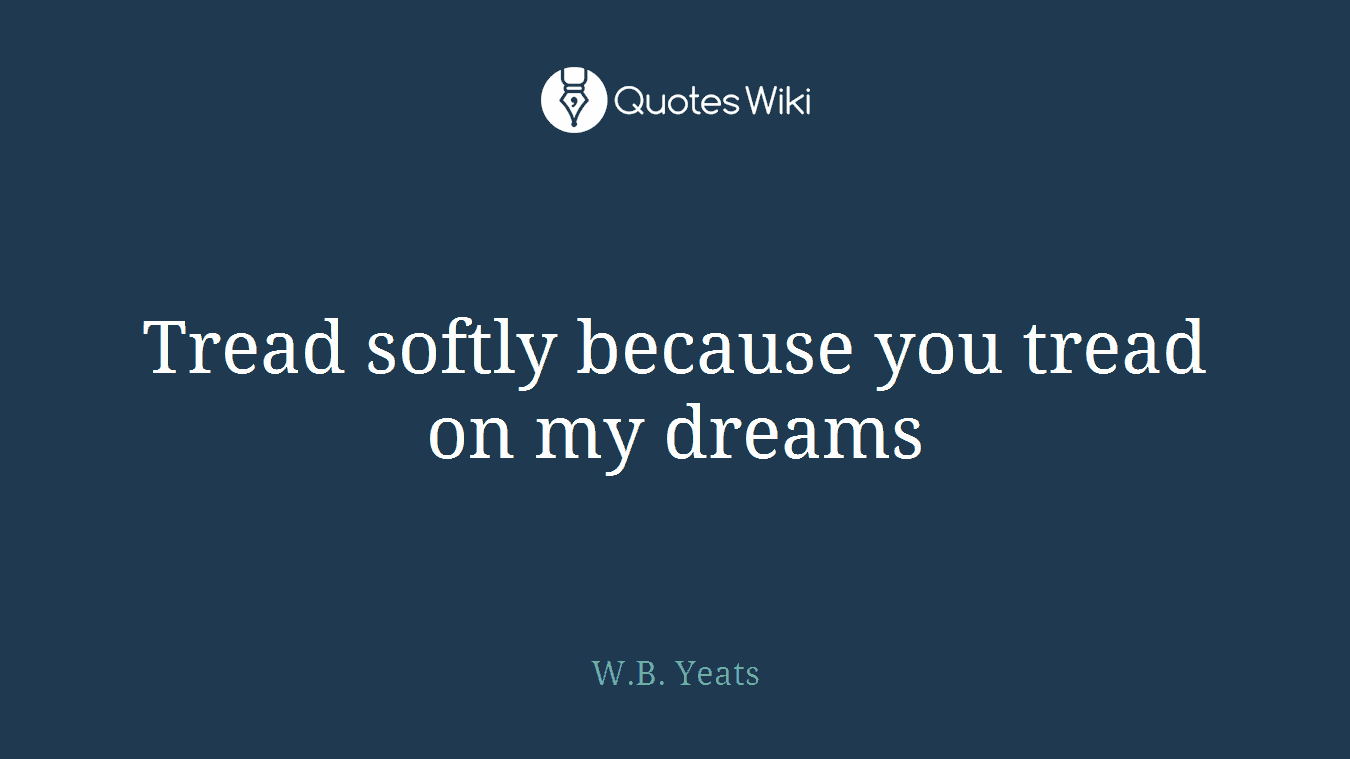 Tread softly because you tread on my dreams