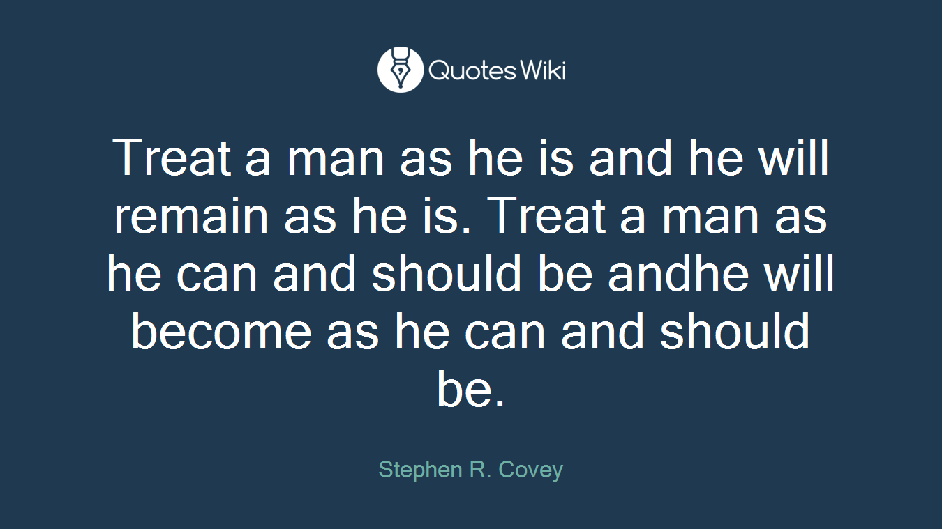 Treat a man as he is and he will remain as he is. Treat a man as he can and should be andhe will become as he can and should be.