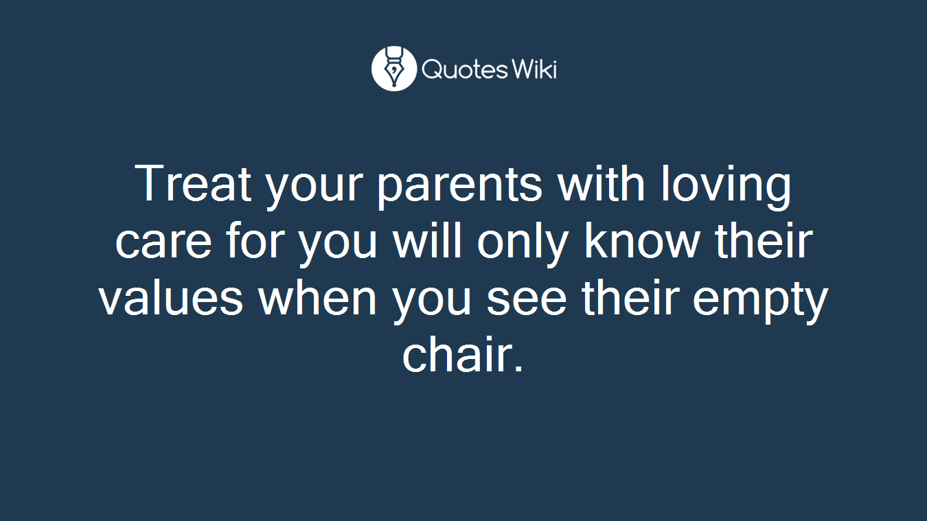Treat your parents with loving care for you will only know their values when you see their empty chair.