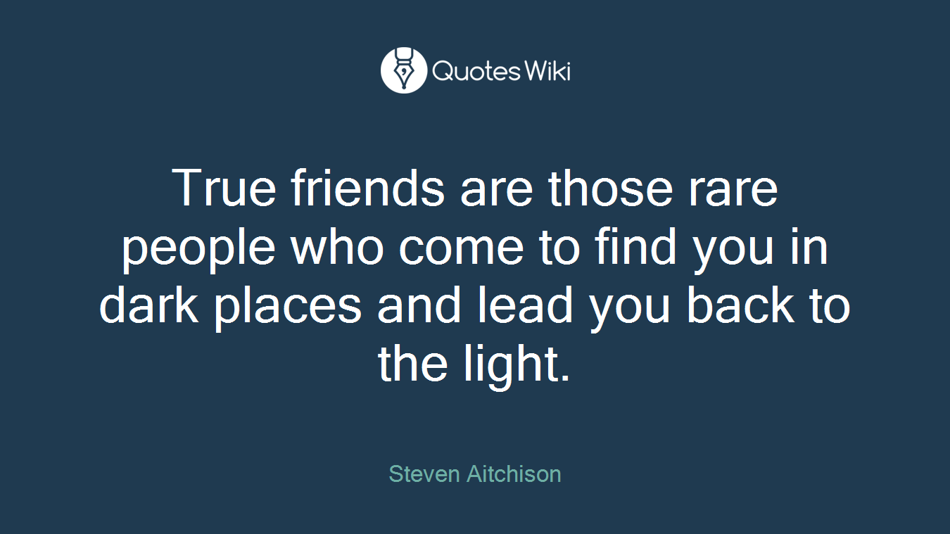 True friends are those rare people who come to find you in dark places and lead you back to the light.