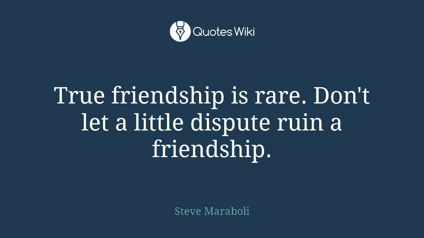 True friendship is rare. Don't let a little dispute ruin a friendship.