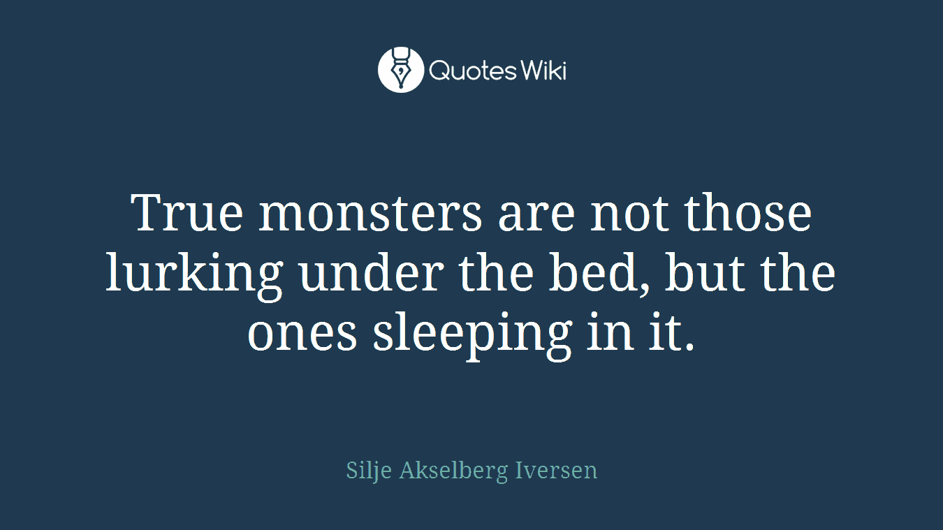True monsters are not those lurking under the bed, but the ones sleeping in it.