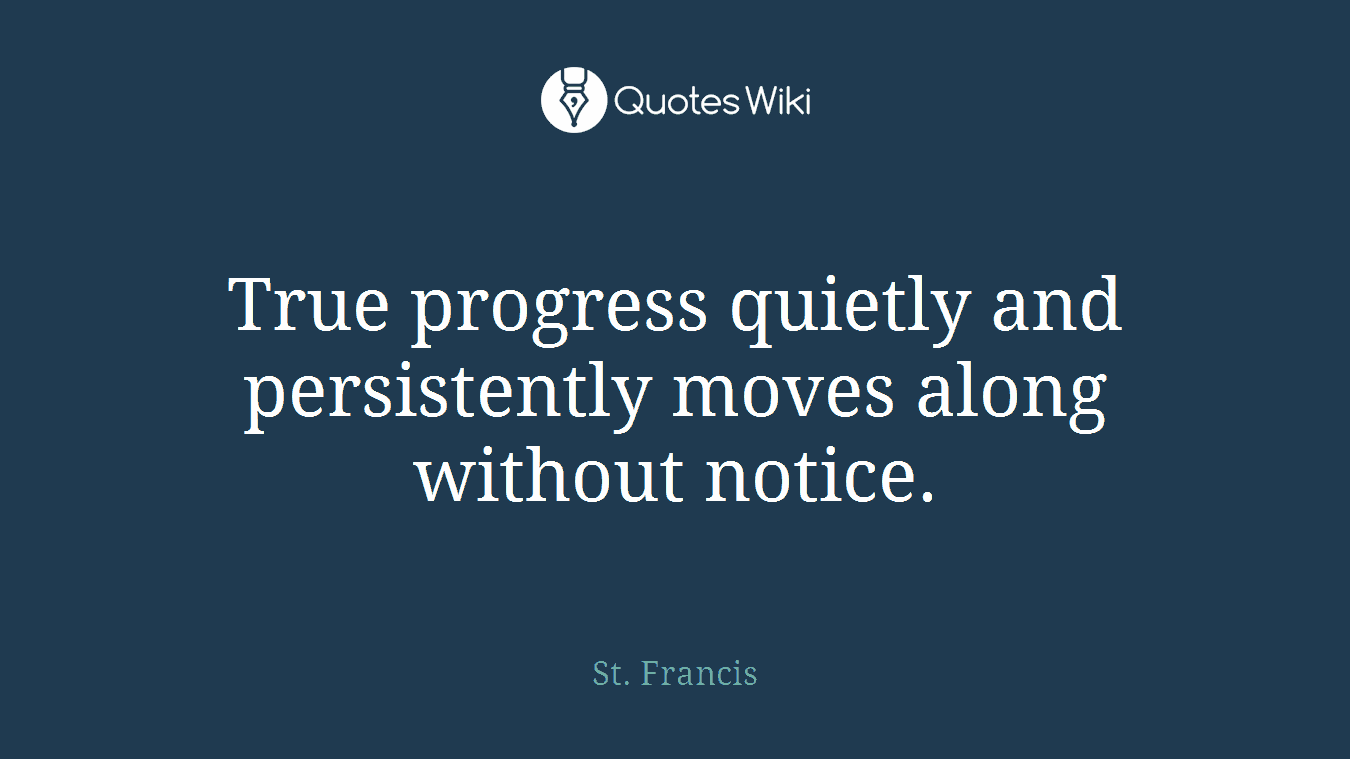 True progress quietly and persistently moves along without notice.