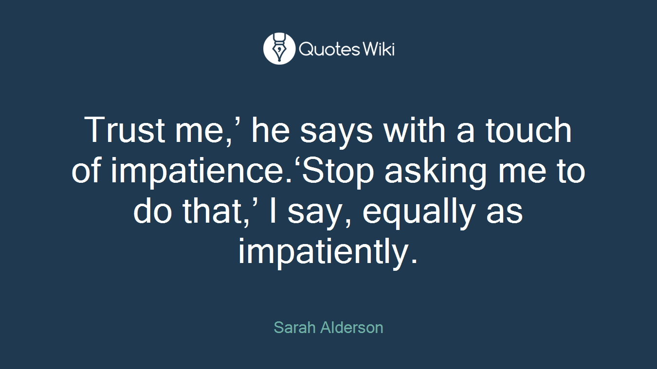Trust me,’ he says with a touch of impatience.‘Stop asking me to do that,’ I say, equally as impatiently.