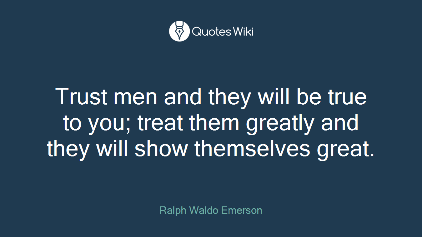 Trust men and they will be true to you; treat them greatly and they will show themselves great.