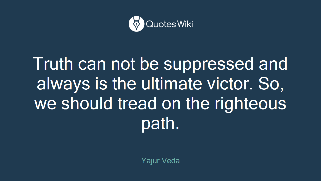 Truth can not be suppressed and always is the ultimate victor. So, we should tread on the righteous path.