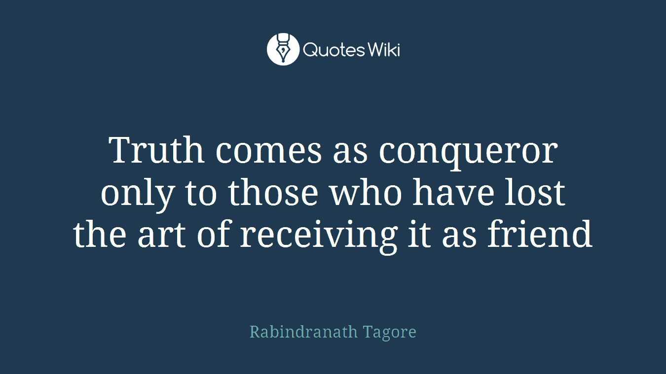 Truth comes as conqueror only to those who have lost the art of receiving it as friend