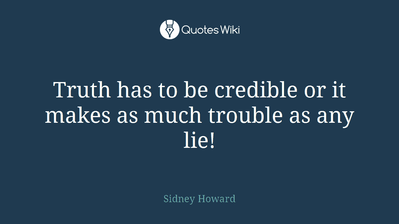 Truth has to be credible or it makes as much trouble as any lie!
