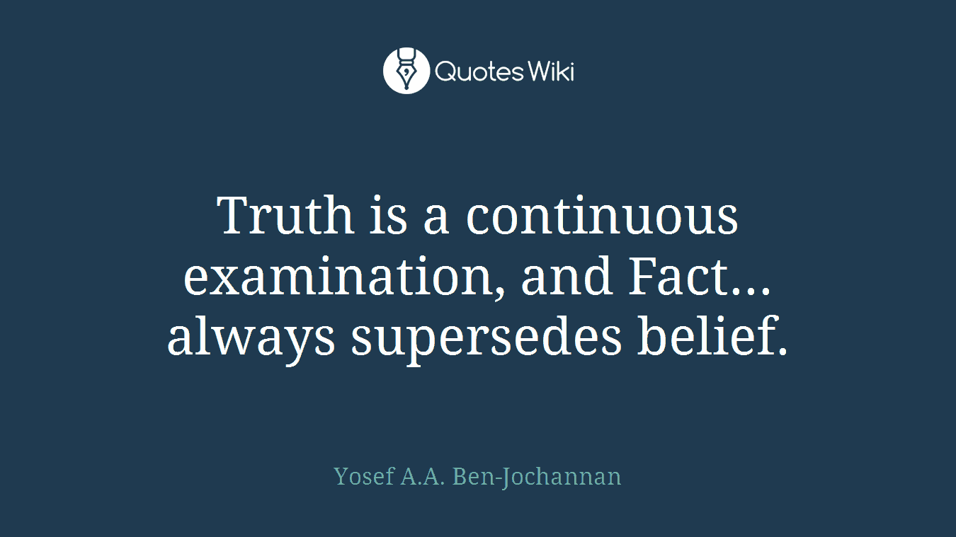 Truth is a continuous examination, and Fact... always supersedes belief.