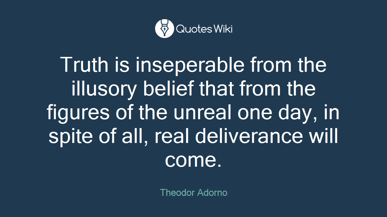 Truth is inseperable from the illusory belief that from the figures of the unreal one day, in spite of all, real deliverance will come.