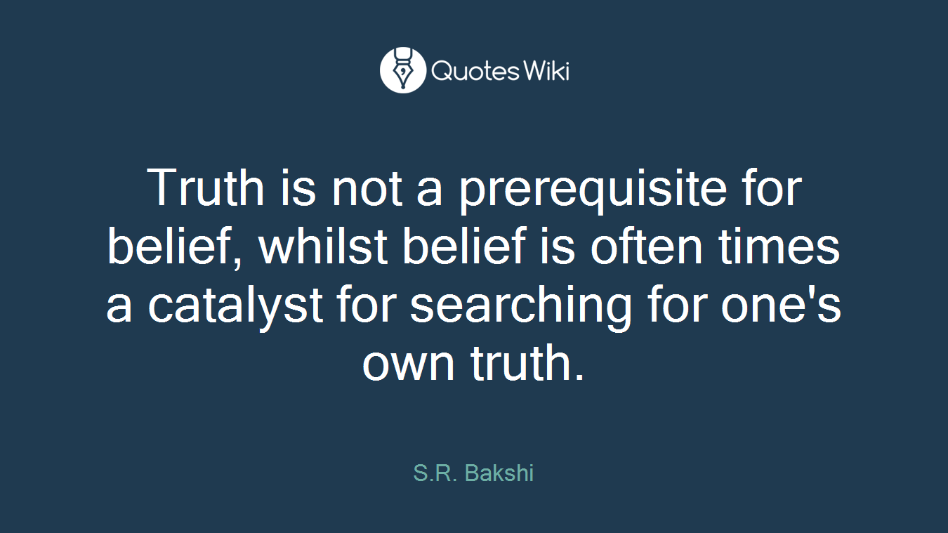 Truth is not a prerequisite for belief, whilst belief is often times a catalyst for searching for one's own truth.