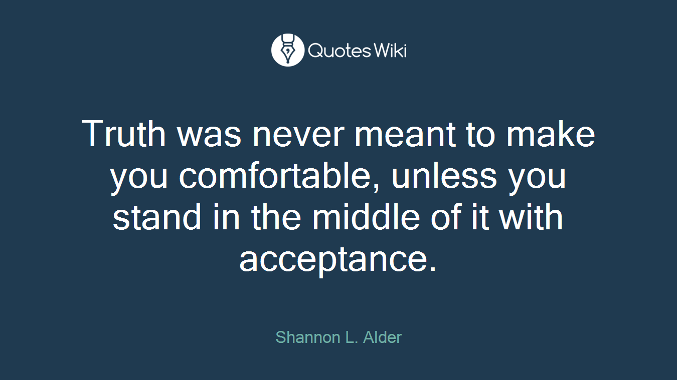 Truth was never meant to make you comfortable, unless you stand in the middle of it with acceptance.