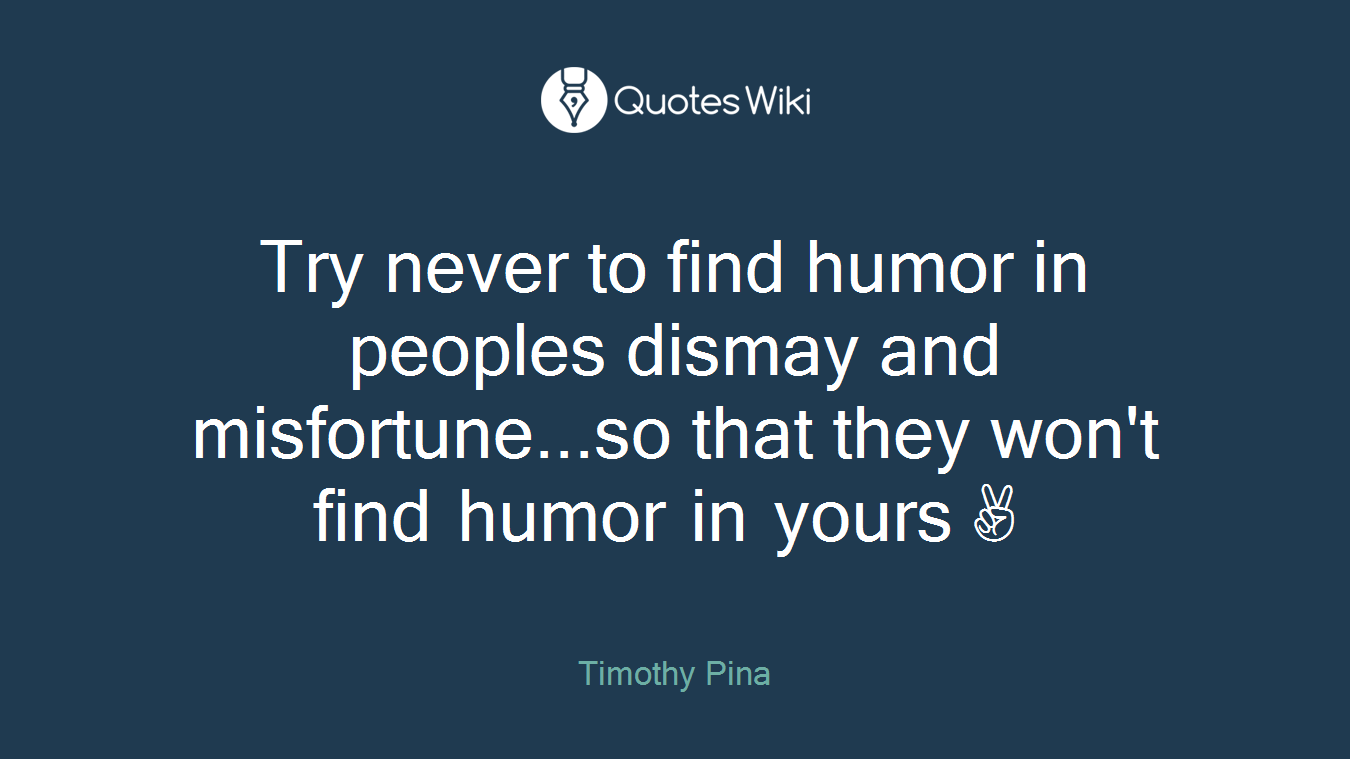 Try never to find humor in peoples dismay and misfortune...so that they won't find humor in yours✌