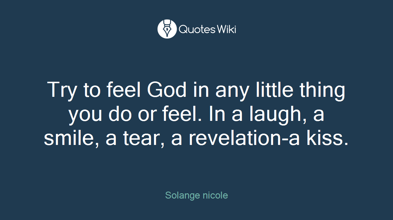 Try to feel God in any little thing you do or feel. In a laugh, a smile, a tear, a revelation-a kiss.