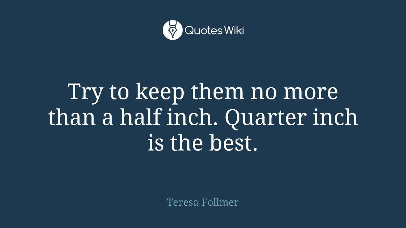 Try to keep them no more than a half inch. Quarter inch is the best.