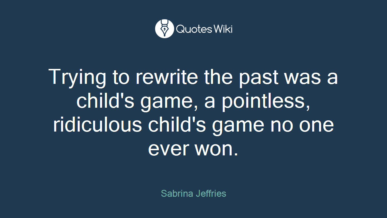 Trying to rewrite the past was a child's game, a pointless, ridiculous child's game no one ever won.
