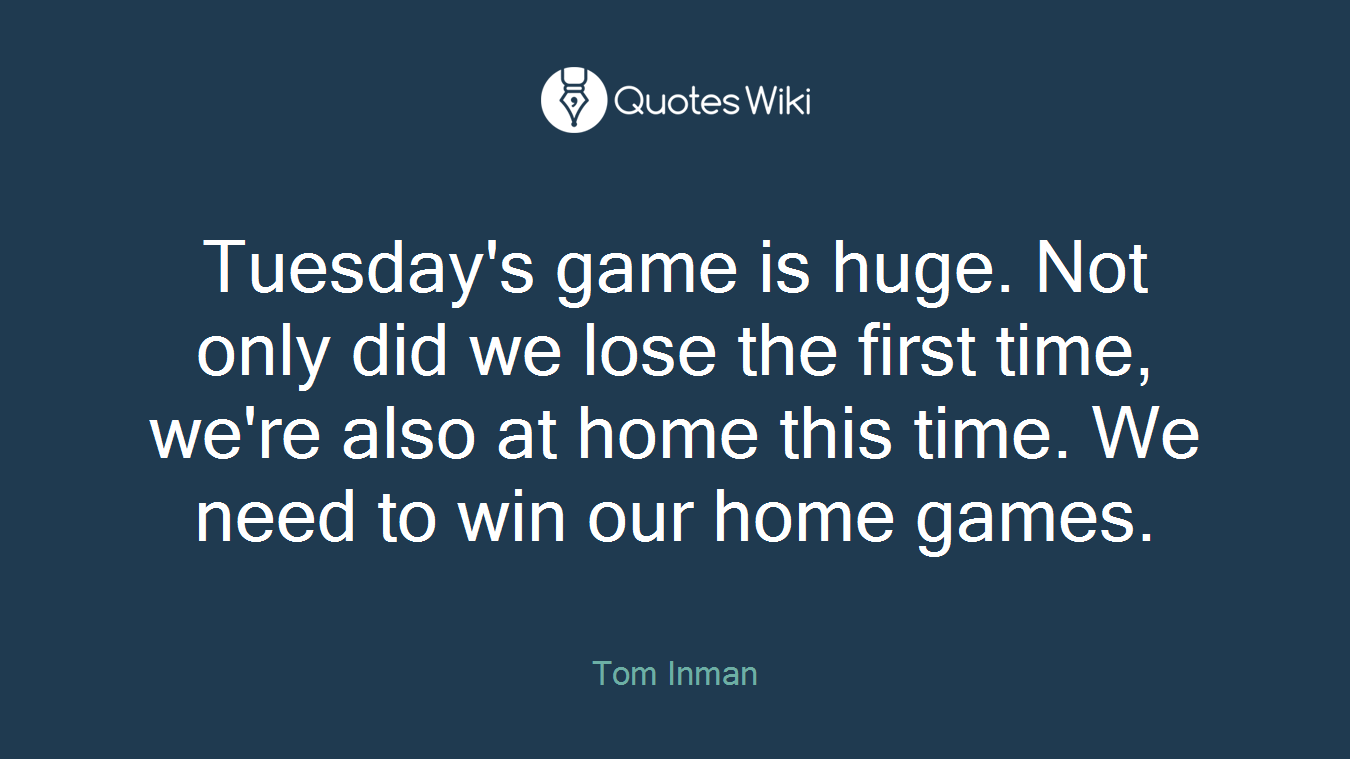 Tuesday's game is huge. Not only did we lose the first time, we're also at home this time. We need to win our home games.