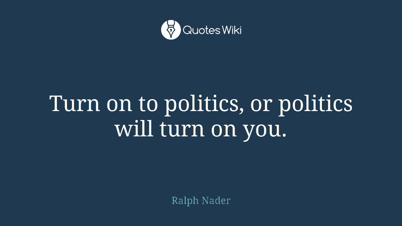 Turn on to politics, or politics will turn on you.