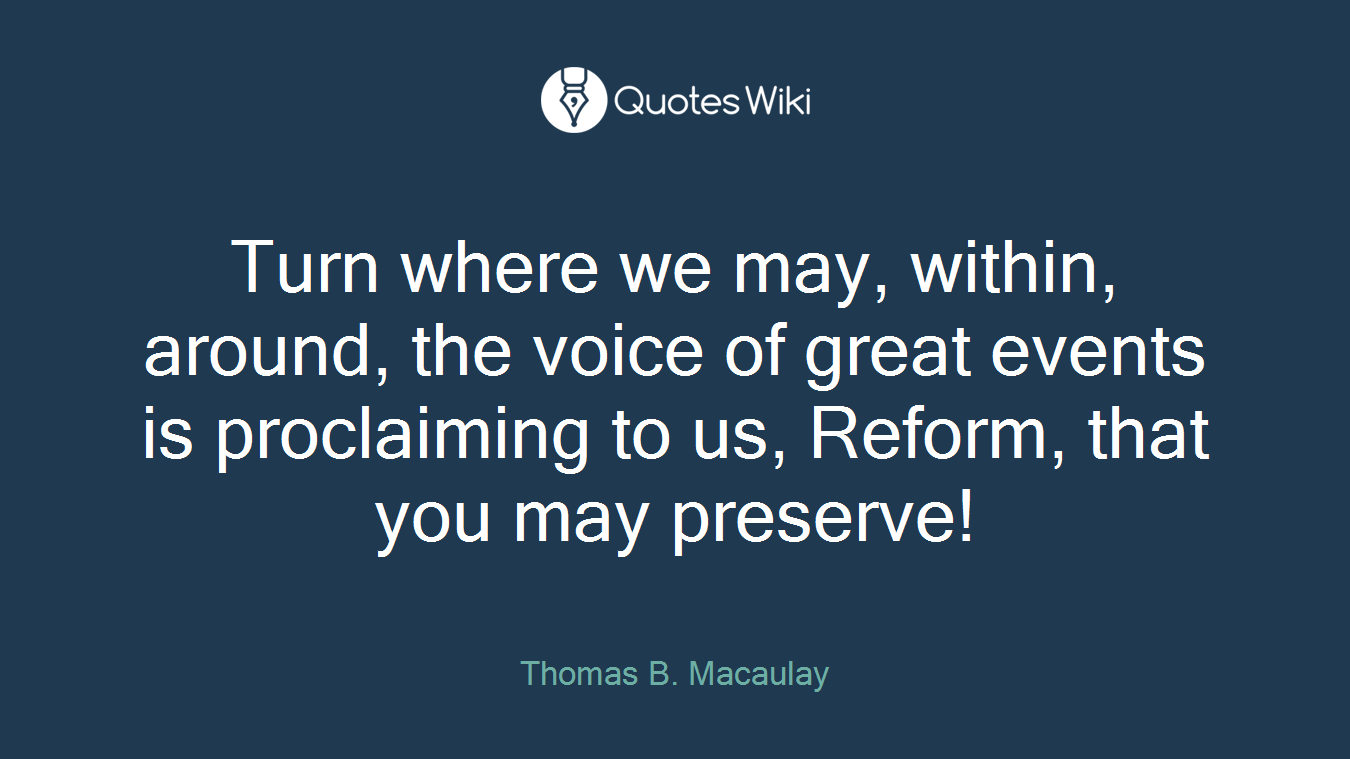 Turn where we may, within, around, the voice of great events is proclaiming to us, Reform, that you may preserve!