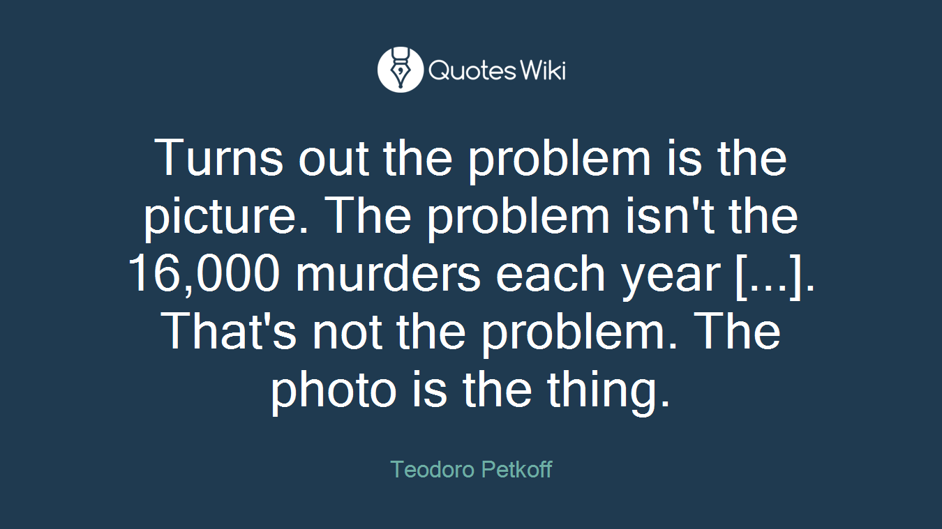 Turns out the problem is the picture. The problem isn't the 16,000 murders each year [...]. That's not the problem. The photo is the thing.