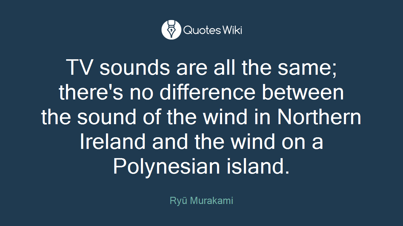 TV sounds are all the same; there's no difference between the sound of the wind in Northern Ireland and the wind on a Polynesian island.