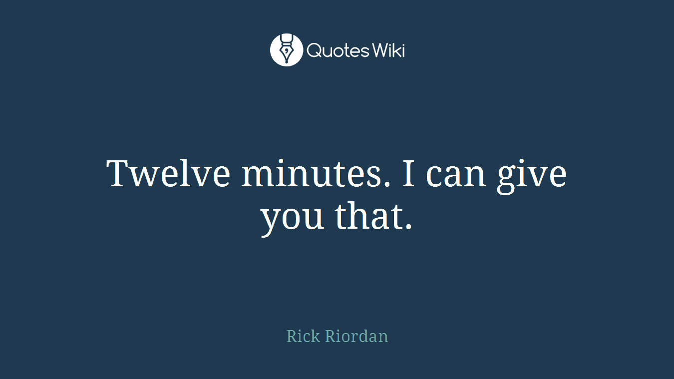 Twelve minutes. I can give you that.
