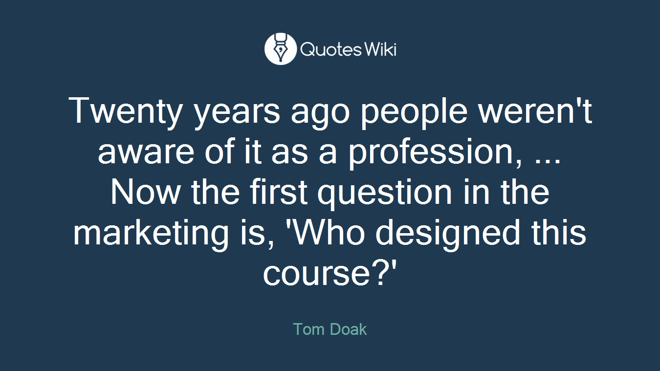 Twenty years ago people weren't aware of it as a profession, ... Now the first question in the marketing is, 'Who designed this course?'