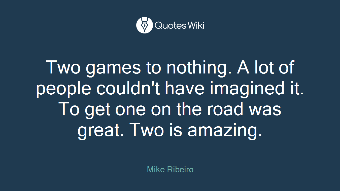 Two games to nothing. A lot of people couldn't have imagined it. To get one on the road was great. Two is amazing.