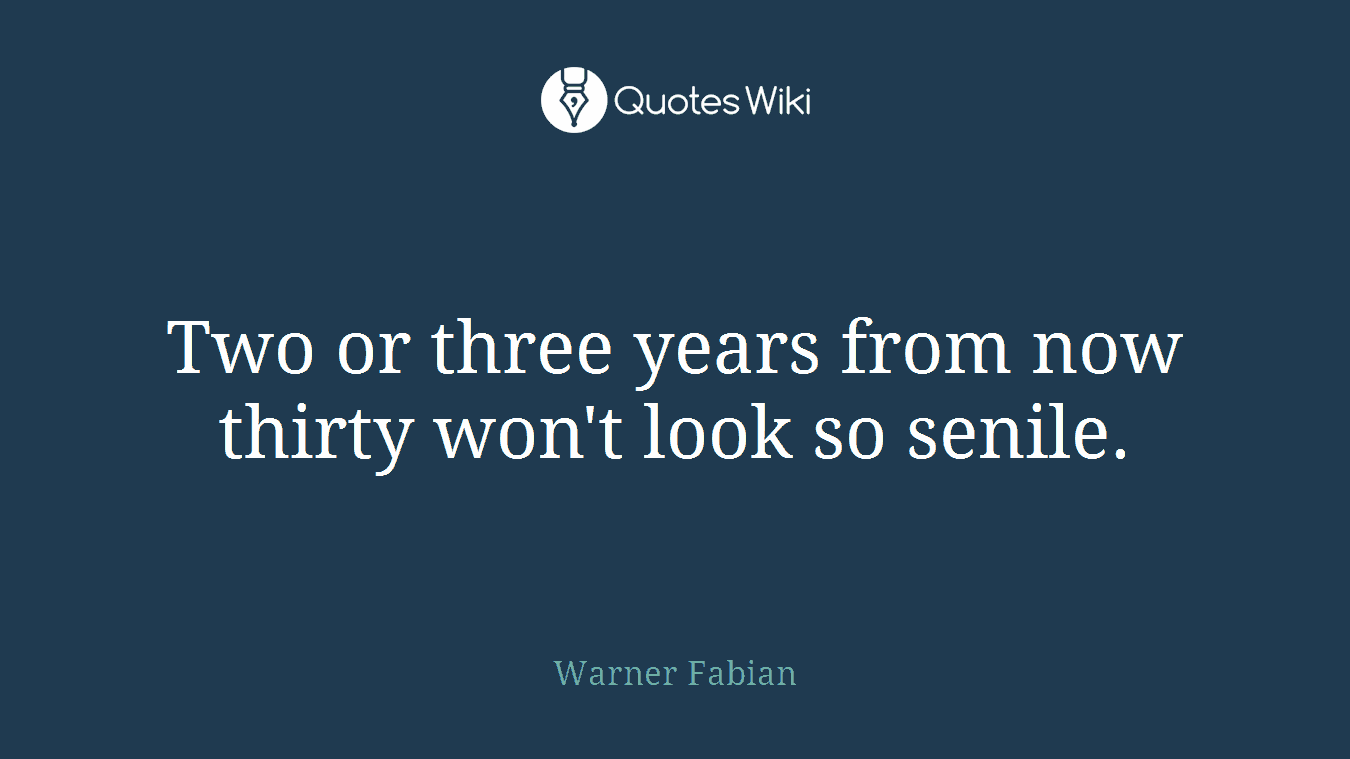 Two or three years from now thirty won't look so senile.