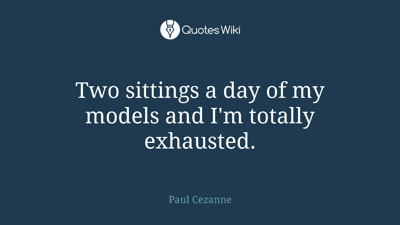 Two sittings a day of my models and I'm totally exhausted.